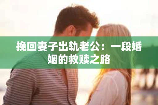 挽回妻子出轨老公：一段婚姻的救赎之路