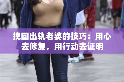 挽回出轨老婆的技巧:用心去修复,用行动去证明 挽回出轨老婆的技巧:用心去修复,用行动去证明