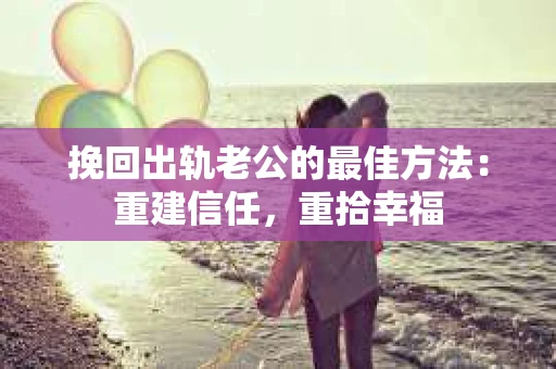 挽回出轨老公的最佳方法：重建信任，重拾幸福