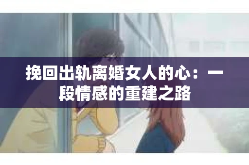 挽回出轨离婚女人的心:一段情感的重建之路 挽回出轨离婚女人的心:一段情感的重建之路