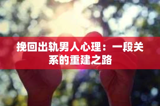 挽回出轨男人心理：一段关系的重建之路