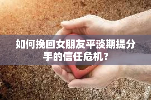 如何挽回女朋友平淡期提分手的信任危机? 如何挽回女朋友平淡期提分手的信任危机?