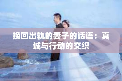 挽回出轨的妻子的话语：真诚与行动的交织