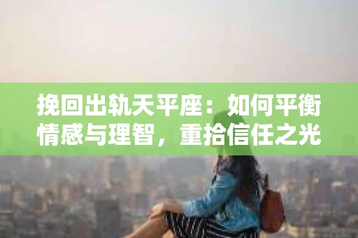 挽回出轨天平座：如何平衡情感与理智，重拾信任之光