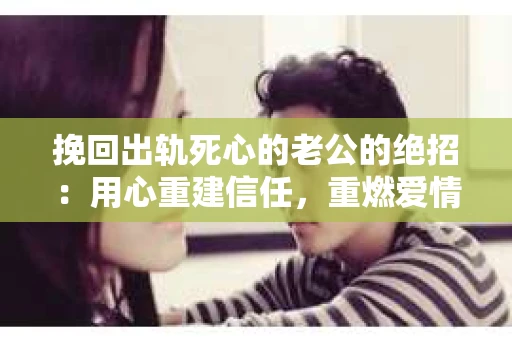 挽回出轨死心的老公的绝招：用心重建信任，重燃爱情火花