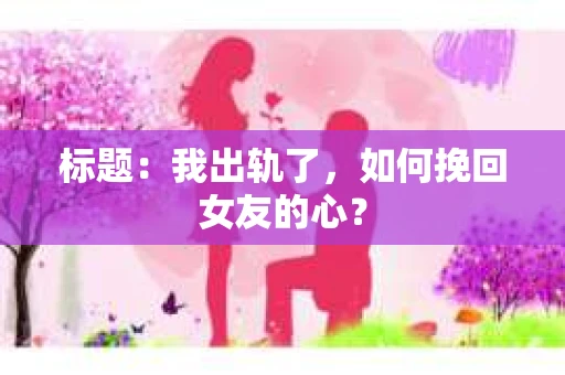 标题：我出轨了，如何挽回女友的心？