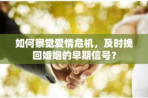 如何察觉爱情危机,及时挽回婚姻的早期信号? 如何察觉爱情危机,及时挽回婚姻的早期信号?