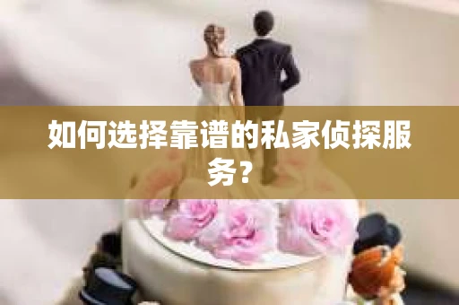 如何选择靠谱的私家侦探服务？