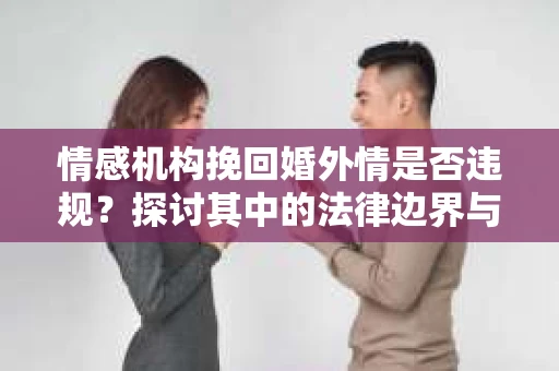 情感机构挽回婚外情是否违规？探讨其中的法律边界与伦理考量