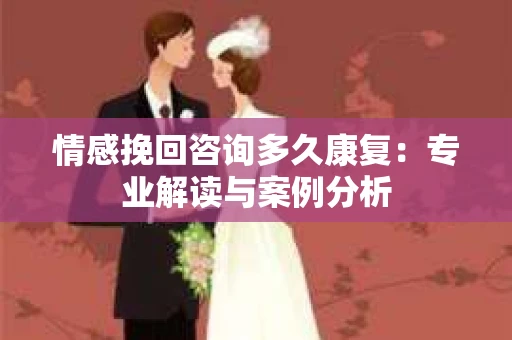 情感挽回咨询多久康复：专业解读与案例分析