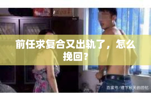前任求复合又出轨了，怎么挽回？
