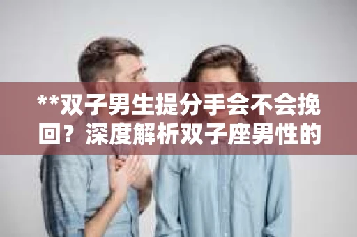 **双子男生提分手会不会挽回？深度解析双子座男性的情感决策**