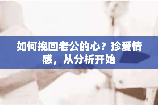 如何挽回老公的心?珍爱情感,从分析开始 如何挽回老公的心?珍爱情感,从分析开始