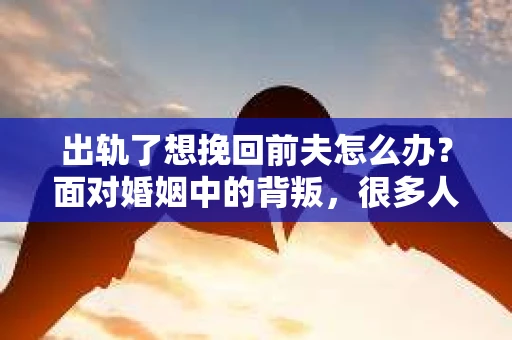 出轨了想挽回前夫怎么办？面对婚姻中的背叛，很多人都会感到痛苦和无助。但生活总是充满了转机，如果你真心想要挽回前夫，那么以下这些方法或许能给你一些启示。