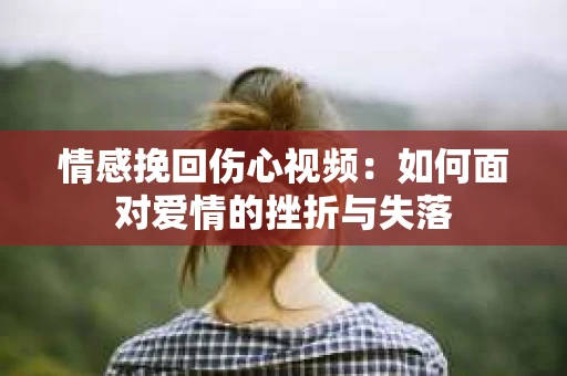 情感挽回伤心视频：如何面对爱情的挫折与失落