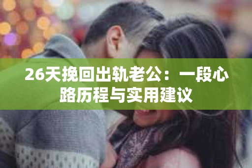 26天挽回出轨老公：一段心路历程与实用建议