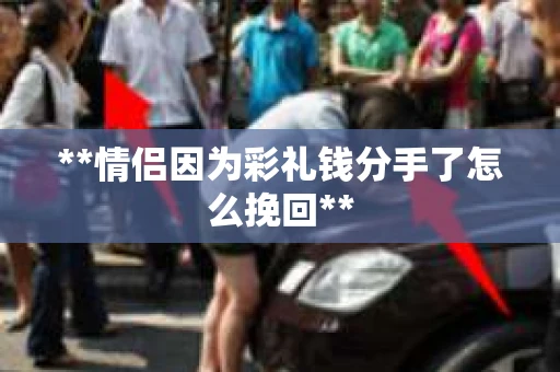 **情侣因为彩礼钱分手了怎么挽回**