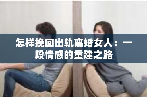 怎样挽回出轨离婚女人：一段情感的重建之路