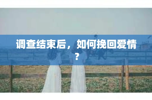 调查结束后，如何挽回爱情？