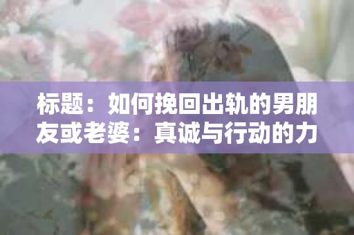 标题：如何挽回出轨的男朋友或老婆：真诚与行动的力量