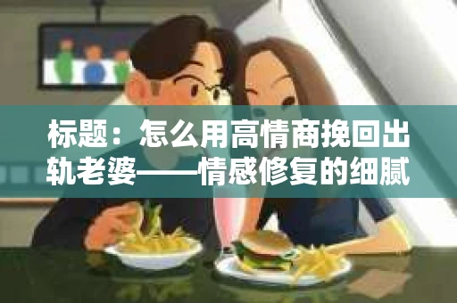 标题：怎么用高情商挽回出轨老婆——情感修复的细腻之道