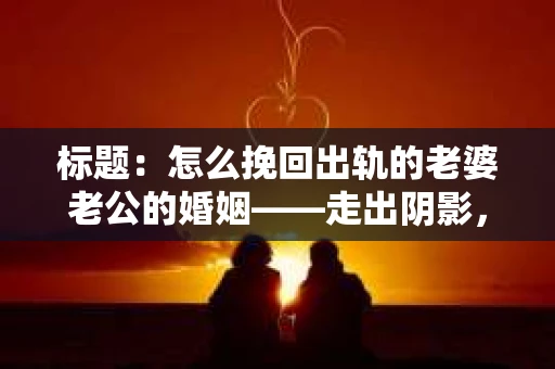 标题:怎么挽回出轨的老婆老公的婚姻——走出阴影,重建信任 标题:怎么挽回出轨的老婆老公的婚姻——走出阴影,重建信任