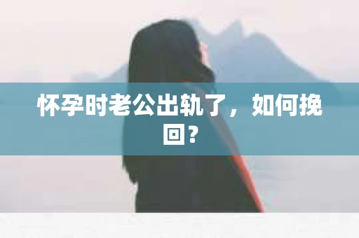 怀孕时老公出轨了，如何挽回？