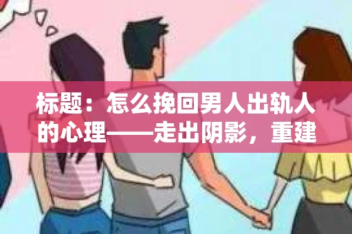 标题：怎么挽回男人出轨人的心理——走出阴影，重建信任