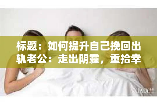 标题：如何提升自己挽回出轨老公：走出阴霾，重拾幸福