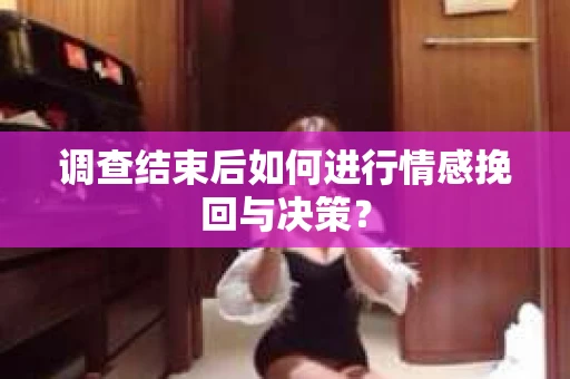 调查结束后如何进行情感挽回与决策？