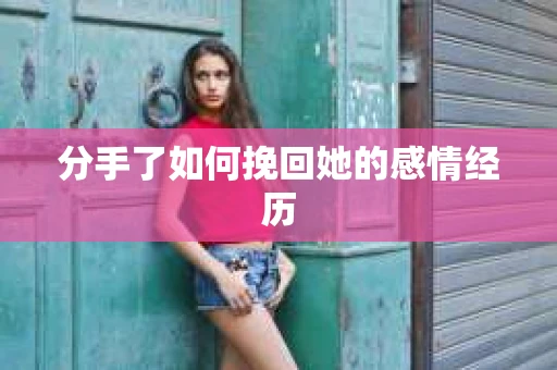 分手了如何挽回她的感情经历