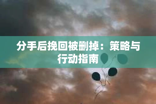 分手后挽回被删掉：策略与行动指南