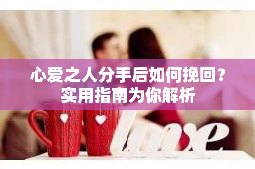 心爱之人分手后如何挽回？实用指南为你解析