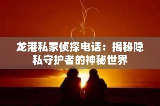 龙港私家侦探电话：揭秘隐私守护者的神秘世界