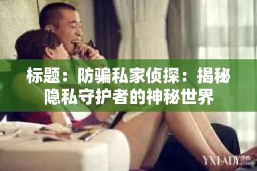 标题：防骗私家侦探：揭秘隐私守护者的神秘世界