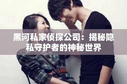 黑河私家侦探公司：揭秘隐私守护者的神秘世界