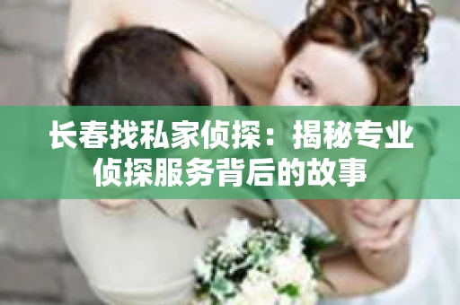 长春找私家侦探：揭秘专业侦探服务背后的故事