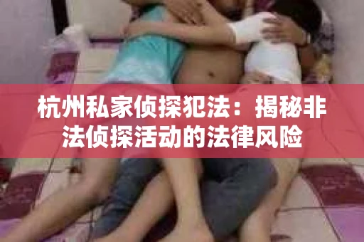 杭州私家侦探犯法：揭秘非法侦探活动的法律风险