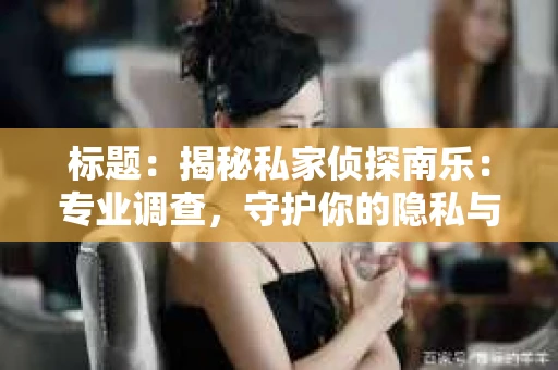 标题：揭秘私家侦探南乐：专业调查，守护你的隐私与权益