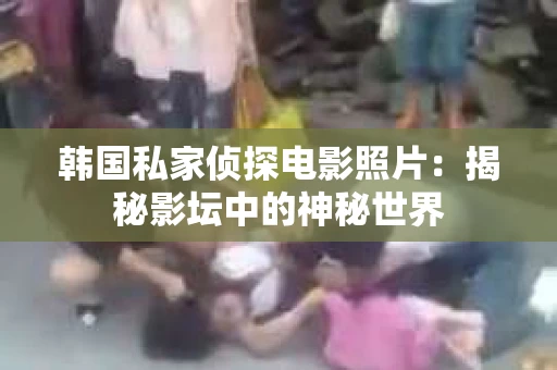 韩国私家侦探电影照片：揭秘影坛中的神秘世界