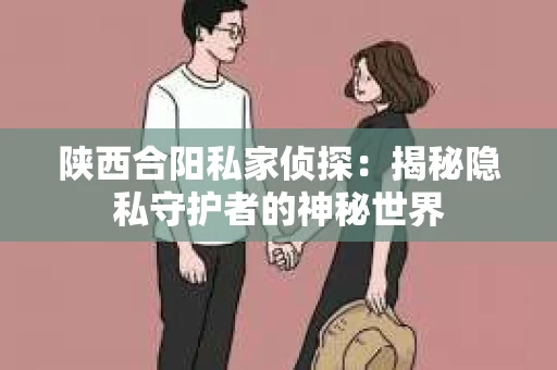 陕西合阳私家侦探：揭秘隐私守护者的神秘世界
