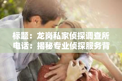 标题：龙岗私家侦探调查所电话：揭秘专业侦探服务背后的故事