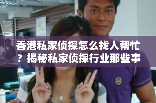 香港私家侦探怎么找人帮忙？揭秘私家侦探行业那些事儿