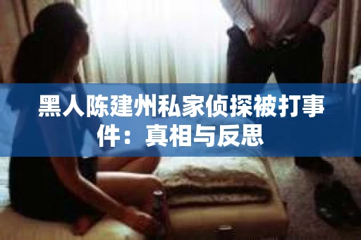 黑人陈建州私家侦探被打事件：真相与反思