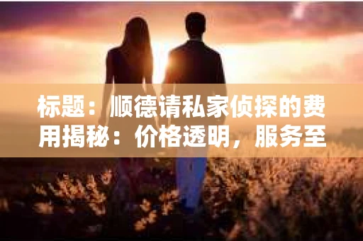 标题：顺德请私家侦探的费用揭秘：价格透明，服务至上