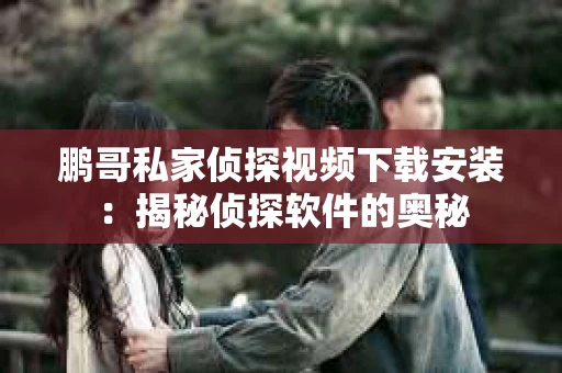 鹏哥私家侦探视频下载安装：揭秘侦探软件的奥秘