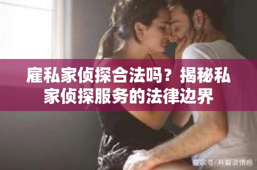雇私家侦探合法吗？揭秘私家侦探服务的法律边界