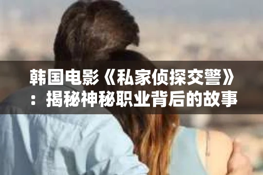韩国电影《私家侦探交警》：揭秘神秘职业背后的故事