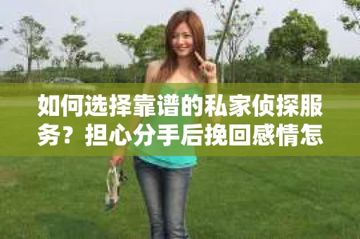 如何选择靠谱的私家侦探服务？担心分手后挽回感情怎么办？