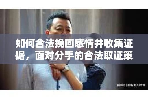 如何合法挽回感情并收集证据，面对分手的合法取证策略